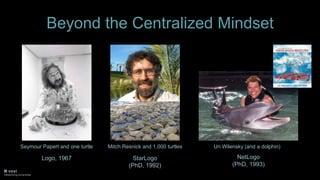 Beyond the Centralized Mindset
Seymour Papert and one turtle Mitch Resnick and 1,000 turtles
Logo, 1967 StarLogo
(PhD, 199...