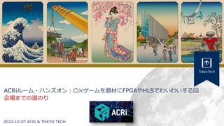 1
ACRiルーム・ハンズオン：〇✕ゲームを題材にFPGAやHLSでわいわいする回
会場までの道のり
2022-12-07 ACRi & TOKYO TECH
 