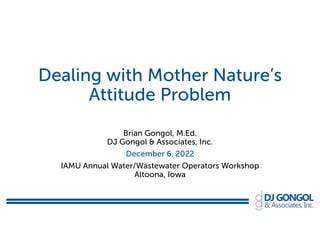 Dealing with Mother Nature’s
Attitude Problem
Brian Gongol, M.Ed.
DJ Gongol & Associates, Inc.
December 6, 2022
IAMU Annual Water/Wastewater Operators Workshop
Altoona, Iowa
 