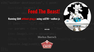 Feed The Beast!
Running GA4 without gtag.js using ssGTM + walker.js
Markus Baersch
 