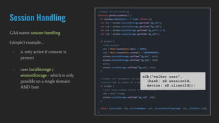 Session Handling
GA4 wants session handling
(simple) example…
- is only active if consent is
present
- uses localStorage /
sessionStorage - which is only
possible on a single domain
AND host
elb("walker user",
{hash: sD.sessionId,
device: sD.clientId});
 