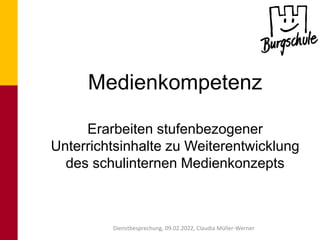 Medienkompetenz
Erarbeiten stufenbezogener
Unterrichtsinhalte zu Weiterentwicklung
des schulinternen Medienkonzepts
Dienstbesprechung, 09.02.2022, Claudia Müller-Werner
 