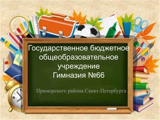 Государственное бюджетное
общеобразовательное
учреждение
Гимназия №66
Приморского района Санкт-Петербурга
 