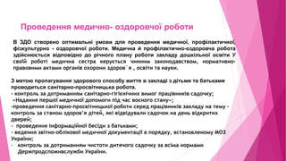 Проведення медично- оздоровчої роботи
В ЗДО створено оптимальні умови для проведення медичної, профілактичної,
фізкультурно - оздоровчої роботи. Медична й профілактично-оздоровча робота
здійснюється відповідно до річного плану роботи закладу дошкільної освіти У
своїй роботі медична сестра керується чинним законодавством, нормативно-
правовими актами органів охорони здоров`я , освіти та науки.
З метою пропагування здорового способу життя в закладі з дітьми та батьками
проводиться санітарно-просвітницька робота.
- контроль за дотриманням санітарно-гігієнічних вимог працівників садочку;
«Надання першої медичної допомоги під час воєного стану»;
-проведення санітарно-просвітницької роботи серед працівників закладу на тему -
контроль за станом здоров’я дітей, які відвідували садочок на день відкритих
дверей;
- проведення інформаційної бесіди з батьками;
- ведення звітно-облікової медичної документації в порядку, встановленому МОЗ
України;
- контроль за дотриманням чистоти дитячого садочку за всіма нормами
Держпродспоживслужби України.
 