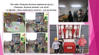 Он-лайн «Тиждень безпеки дорожнього руху»,
«Тиждень безпеки дитини» для дітей
та офлайн «День цивільного захисту» для колективу.
 