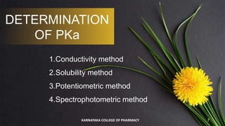 DETERMINATION
OF PKa
1.Conductivity method
2.Solubility method
3.Potentiometric method
4.Spectrophotometric method
KARNATAKA COLLEGE OF PHARMACY 7
 