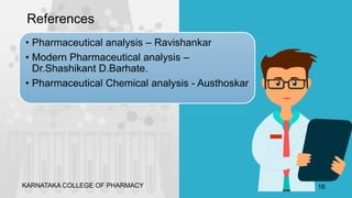 References
• Pharmaceutical analysis – Ravishankar
• Modern Pharmaceutical analysis –
Dr.Shashikant D.Barhate.
• Pharmaceutical Chemical analysis - Austhoskar
KARNATAKA COLLEGE OF PHARMACY 16
 