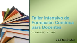 Taller Intensivo de
Formación Continua
para Docentes
Ciclo Escolar 2022-2023
2 al 6 de enero 2022
 