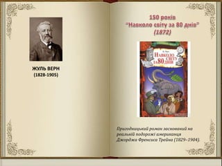 ЖУЛЬ ВЕРН
(1828-1905)
Пригодницький роман заснований на
реальній подорожі американця
Джорджа Френсиса Трейна (1829–1904).
 