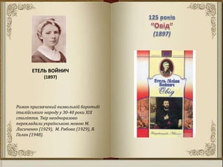 ЕТЕЛЬ ВОЙНИЧ
(1897)
Роман присвячений визвольній боротьбі
італійського народу у 30-40 роки ХІХ
століття. Твір неодноразово
перекладали українською мовою М.
Лисиченко (1929), М. Рябова (1929), Я.
Галан (1948).
 