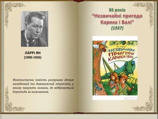 ЛАРРІ ЯН
(1900-1926)
Фантастична повість розкриває дітям
загадковий та дивовижний мікросвіт, у
якому панують комахи, де відбувається
боротьба за виживання.
 