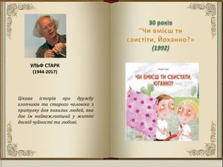 УЛЬФ СТАРК
(1944-2017)
Цікава історія про дружбу
хлопчиків та старого чоловіка з
притулку для похилих людей, яка
дає їм найважливіший у житті
досвід чуйності та любові.
 