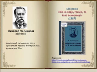 Аудіокнига:
https://www.truyenmp3.net/uk/stories/marusya-
churai-oi-ne-hodi-gritsu-ta-i-na-vechornitsі-audіokniga
український письменник, поет,
драматург, прозаїк, театральний і
культурний діяч
МИХАЙЛО СТАРИЦЬКИЙ
(1839-1904)
 