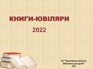 КНИГИ-ЮВІЛЯРИ
2022
КЗ “Чернігівська обласна
бібліотека для дітей”
2021
 