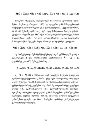 38
𝐀
̅𝐁𝐂
̅ + 𝐀
̅BC + A𝐁
̅𝐂 + 𝐀𝐁𝐂
̅ + ABC = 𝐀
̅𝐁 + 𝐀𝐁 + 𝐀C = B + AC (4.4)
როგორც ვხედავთ, გამოვიყენეთ რა ბულის ალგებრის კანო-
ნები, საკმაოდ რთული (4.3) ლოგიკური გამოსახულებიდან
მივიღეთ ძალიან მარტივი (4.4) გამოსახულება. აქვე აღვნიშნოთ,
რომ იმ შემთხვევაში თუ ვერ დავინახავდით ბოლო გამარ-
ტივებას, ანუ A𝐁
̅𝐂 და ABC -დან AC-ს გამოტანის ვარიანტს, მაშინ
შედარებით უფრო რთული გარდაქმნებით კვლავ მივიღებთ
საბოლოო (4.4) შედეგს. ჩავატაროთ ეს გარდაქმნები, ვთქვათ:
𝐀
̅𝐁𝐂
̅ + 𝐀
̅BC + A𝐁
̅𝐂 + 𝐀𝐁𝐂
̅ + ABC = 𝐀
̅𝐁 + 𝐀𝐁
̅𝐂 + 𝐀𝐁 = B + 𝐀𝐁
̅𝐂 (4.5)
აქ პირველი და მესამე შესაკრებლებიდან ფრჩხილებს გარეთ
გავიტანეთ B და ფრჩხილებში დარჩენილი 𝐀
̅ + A = 1.
გავამარტივოთ (5) შემდეგნაირად:
B + 𝐀𝐁
̅𝐂 = (B + A) (B + 𝐁
̅) (B + C) = (B + A) (B + C) = B + AC (4.6)
აქ (B + A) (B + C)-სთვის გამოვიყენეთ ბულის ლოგიკის
დისტრიბუტიულობის კანონი. ესე იგი საბოლოოდ მივიღეთ
იგივე შედეგი, რაც (4.4) გამოსახულებაში გვაქვს, მაგრამ გამოვი-
ყენეთ მეტი პროცედურები. ასე, რომ მეთოდი რომელიც უშუა-
ლოდ იქნა გამოყენებული (4.4) გამოსახულებაში მნიშვნე-
ლოვნად აიოლებს ლოგიკური გამოსახულების გამარტივების
მეთოდს, მაგრამ მეორეს მხრივ, საჭიროა ბულის ალგებრის
კანონების ცოდნა და მისი მორგება, დანახვა კონკრეტული
გამოსახულებისათვის.
 