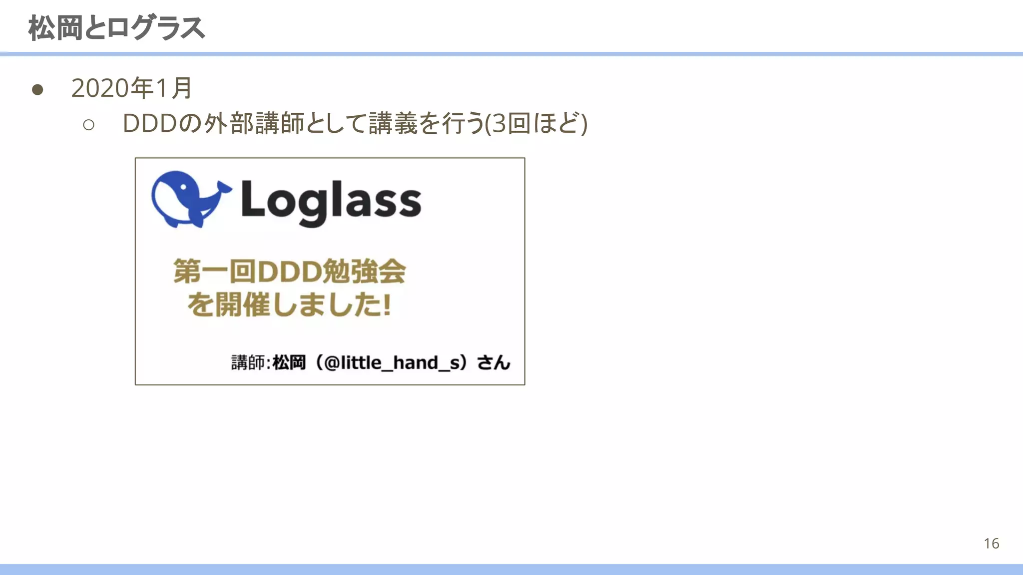 ● 2020年1月
○ DDDの外部講師として講義を行う(3回ほど)
松岡とログラス
16
 