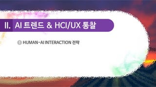 AI 트렌드 & HCI/UX 통찰
AI 트렌드 & HCI/UX 통찰
II.
II.
HUMAN-AI INTERACTION 전략
 