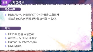 학습목표
Copyright 2022. 최병호 all rights reserved. 3
학습 목표
목차
HCI/UX 논술약술문제
AI트렌드 & HCI/UX 통찰
Human-AI Interaction?
ONE MORE!
HUMAN-AI INTERACTION 관점을 고찰해서
새로운 HCI/UX 씽킹 전략을 모색할 수 있다.
 