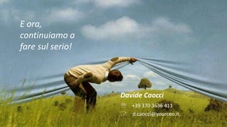 Davide Caocci
🕾 +39 370 3636 411
🖃 d.caocci@yourceo.it
E ora,
continuiamo a
fare sul serio!
 