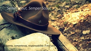 Semel Scout, Semper Scout
Scoperta, competenza, responsabilità: il mio stile
 