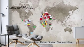 A casa nel Mondo
Polonia, Iraq, Messico, Togo, Albania, Turchia, Ciad, Argentina…
 