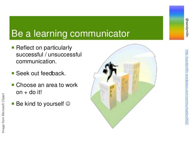 @sandymillin
http://sandymillin.wordpress.com/communication2022
Be a learning communicator
 Reflect on particularly
successful / unsuccessful
communication.
 Seek out feedback.
 Choose an area to work
on + do it!
 Be kind to yourself 
Image
from
Microsoft
Clipart
 