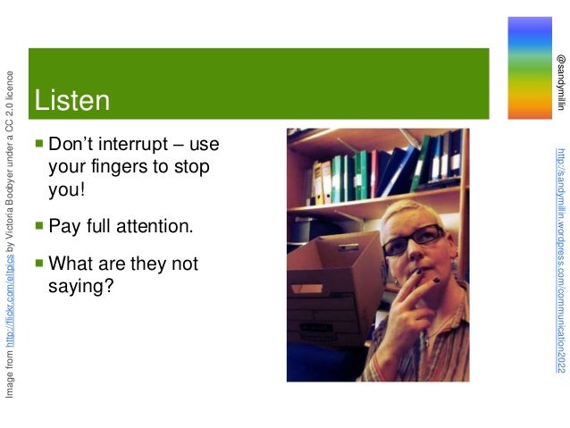 @sandymillin
http://sandymillin.wordpress.com/communication2022
Listen
 Don’t interrupt – use
your fingers to stop
you!
 Pay full attention.
 What are they not
saying?
Image
from
http://flickr.com/eltpics
by
Victoria
Boobyer
under
a
CC
2.0
licence
 