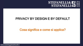 www.studiolegalestefanelli.it
PRIVACY BY DESIGN E BY DEFAULT
Cosa significa e come si applica?
 