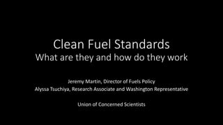 Clean Fuel Standards
What are they and how do they work
Jeremy Martin, Director of Fuels Policy
Alyssa Tsuchiya, Research Associate and Washington Representative
Union of Concerned Scientists
 