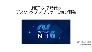 .NET 6、7 時代の
デスクトップ アプリケーション開発
25th March 2022
Fujio Kojima
 