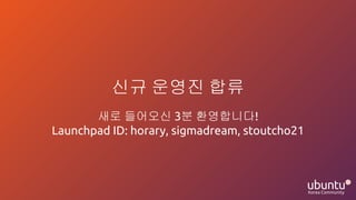 신규 운영진 합류
새로 들어오신 3분 환영합니다!
Launchpad ID: horary, sigmadream, stoutcho21
 