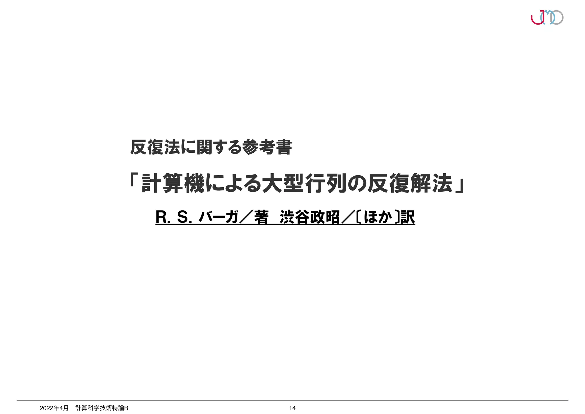 14
2022年4月 計算科学技術特論B
	


反復法に関する参考書


「計算機による大型行列の反復解法」




Ｒ．Ｓ．バーガ／著　渋谷政昭／〔ほか〕訳
 