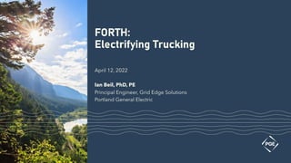 FORTH:
Electrifying Trucking
April 12, 2022
Ian Beil, PhD, PE
Principal Engineer, Grid Edge Solutions
Portland General Electric
 