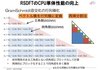 17
2022年4月 計算科学技術特論B
RSDFTのCPU単体性能の向上
三角部(DGEMV)
四角部(DGEMM)
	
	
	
	
	
	
	
	
• 依存関係のある三角部とない四角部にブロック化して計算	
• 再帰的にブロック化することで四角部を多く確保
※ＳＤも同様に行列積化が可能
ベクトル積を行列積に変換 再帰分割法
GramSchmidt直交化の行列積化
 