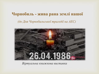 Чорнобиль - жива рана землі нашої
(до Дня Чорнобильської трагедії на АЕС)
Віртуальна книжкова виставка
 