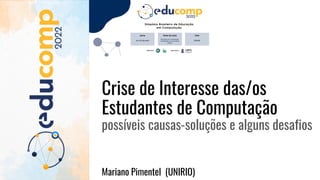Crise de Interesse das/os
Estudantes de Computação
possíveis causas-soluções e alguns desafios
Mariano Pimentel (UNIRIO)
 