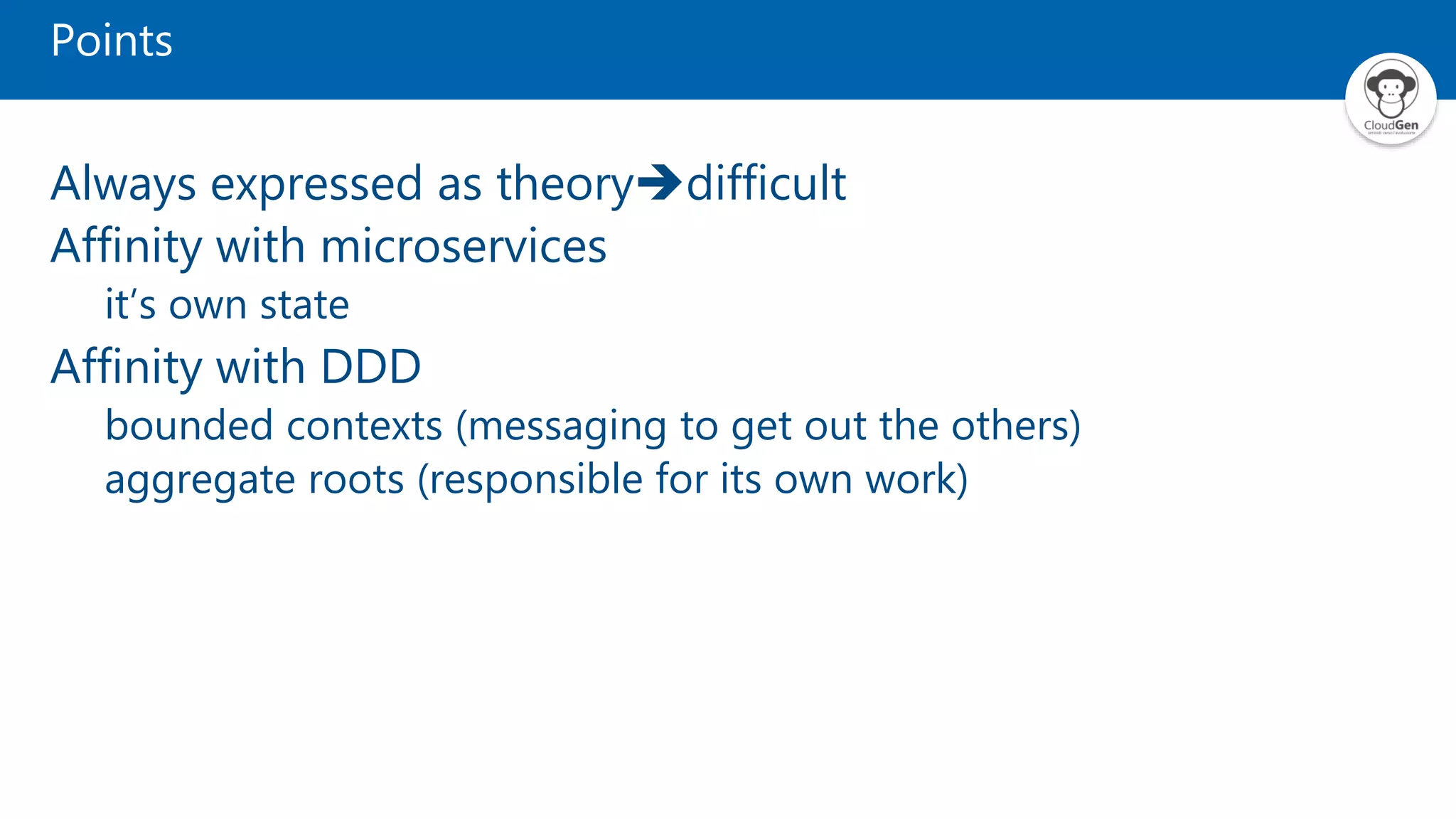 Points Always expressed as theorydifficult Affinity with microservices it’s own state Affinity with DDD bounded contexts (messaging to get out the others) aggregate roots (responsible for its own work) 