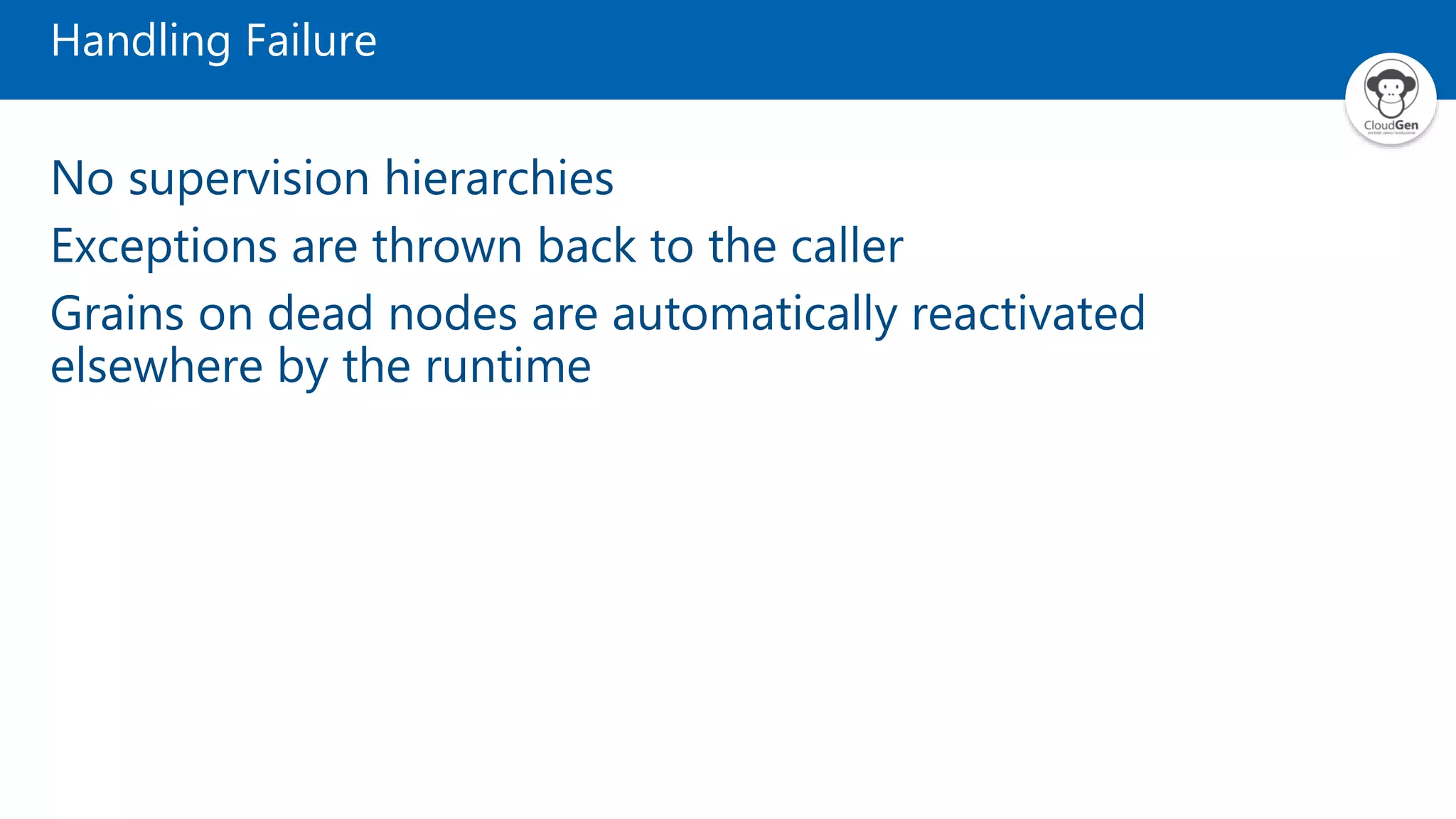 Handling Failure No supervision hierarchies Exceptions are thrown back to the caller Grains on dead nodes are automatically reactivated elsewhere by the runtime 