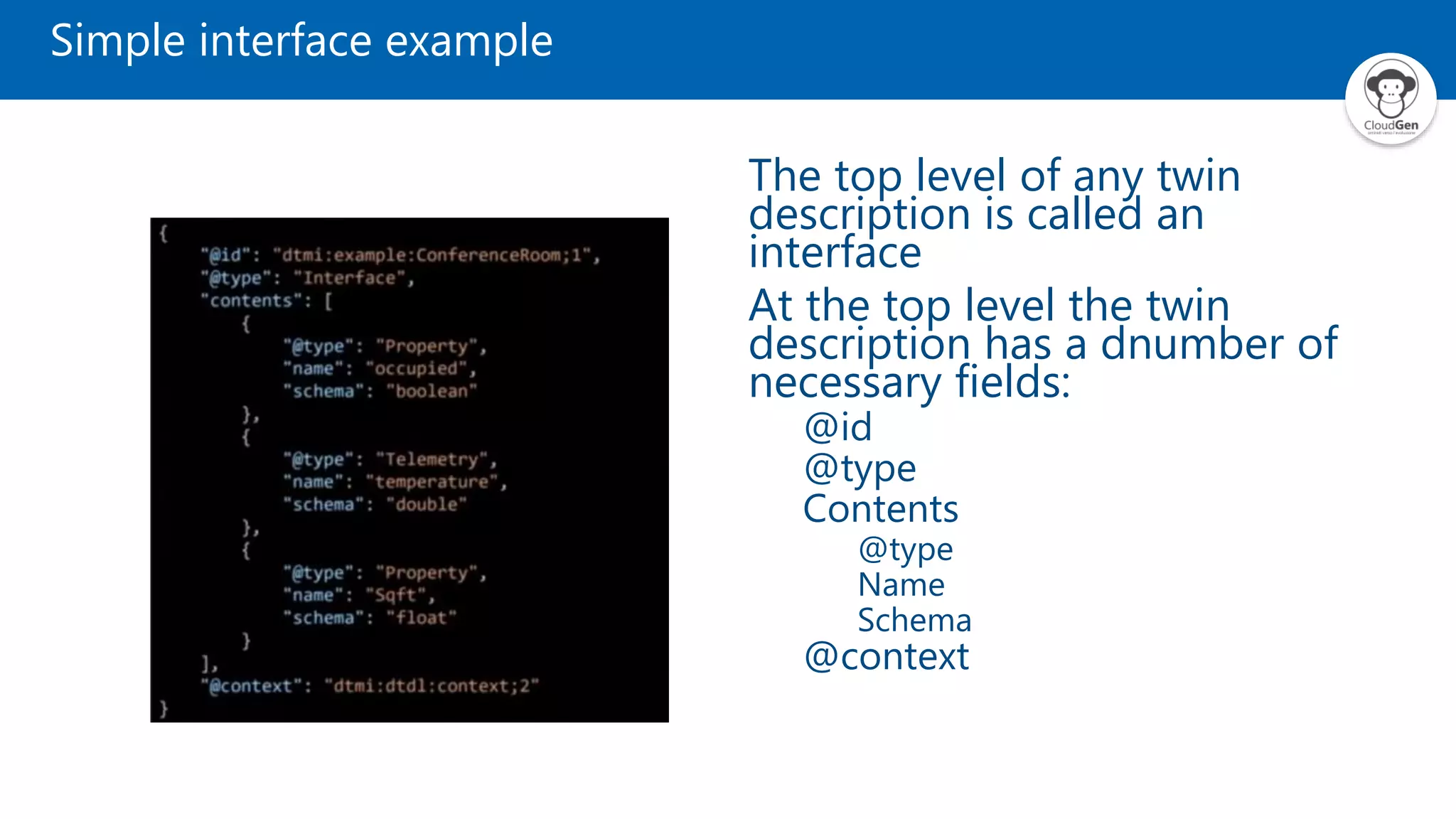 Simple interface example The top level of any twin description is called an interface At the top level the twin description has a dnumber of necessary fields: @id @type Contents @type Name Schema @context 