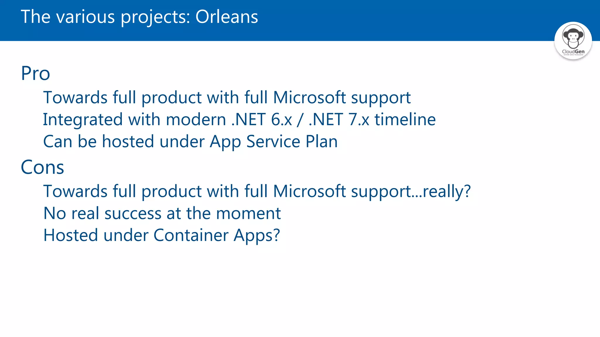 The various projects: Orleans Pro Towards full product with full Microsoft support Integrated with modern .NET 6.x / .NET 7.x timeline Can be hosted under App Service Plan Cons Towards full product with full Microsoft support...really? No real success at the moment Hosted under Container Apps? 