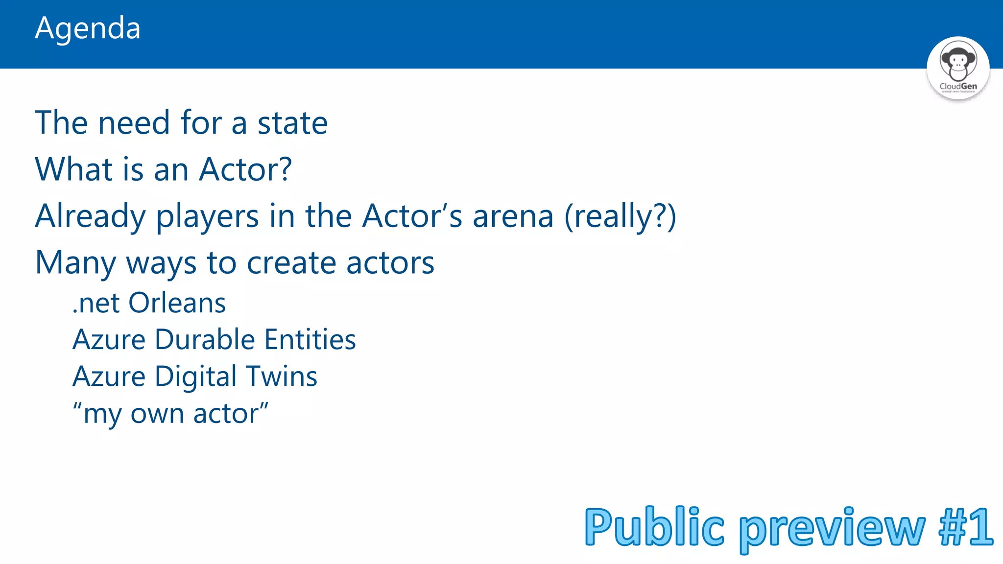 Agenda The need for a state What is an Actor? Already players in the Actor’s arena (really?) Many ways to create actors .net Orleans Azure Durable Entities Azure Digital Twins “my own actor” 