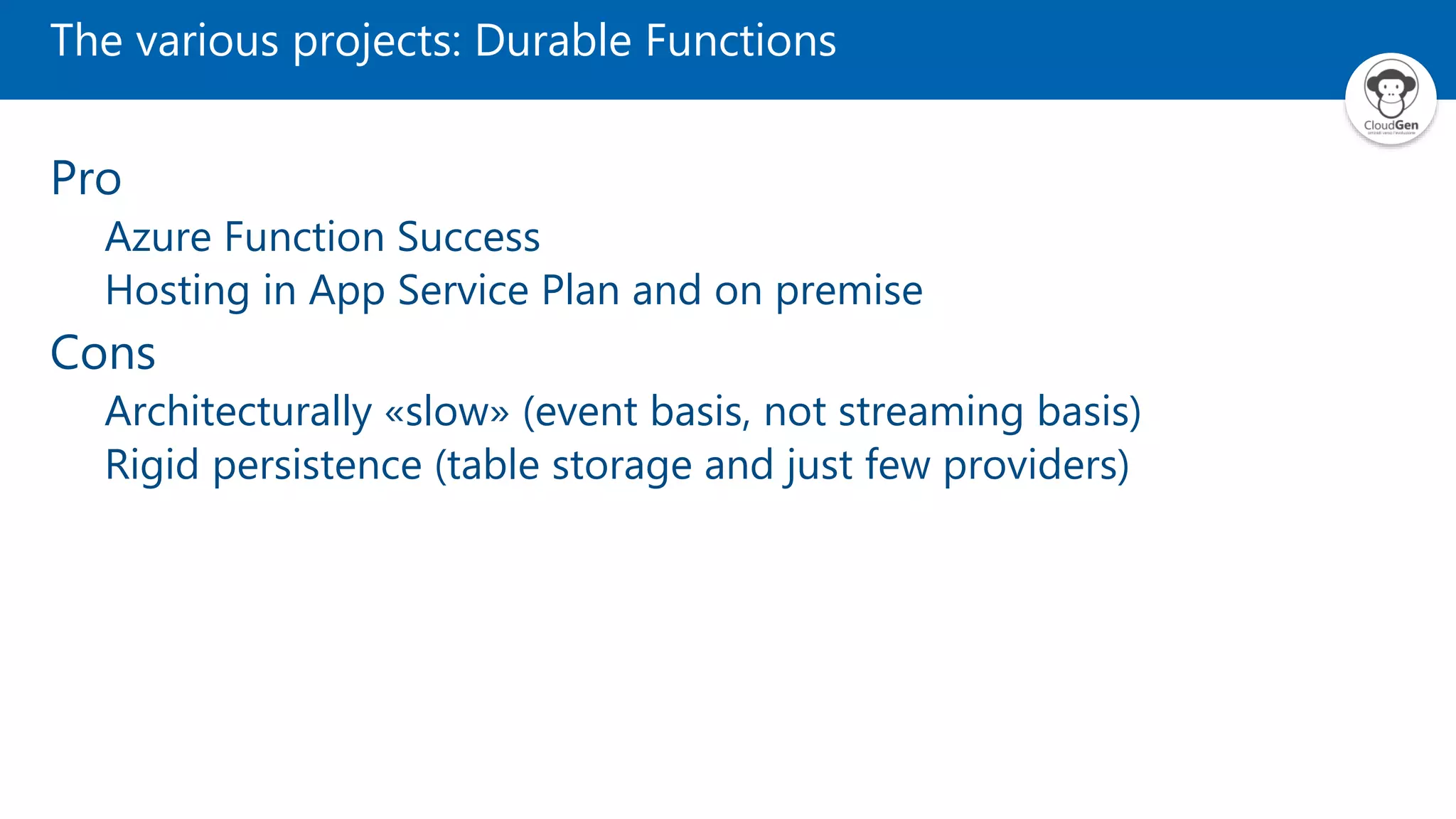 The various projects: Durable Functions Pro Azure Function Success Hosting in App Service Plan and on premise Cons Architecturally «slow» (event basis, not streaming basis) Rigid persistence (table storage and just few providers) 