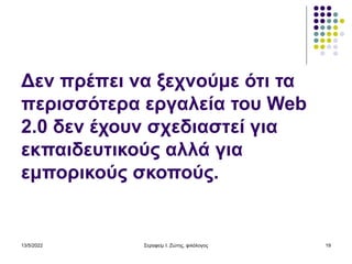 13/5/2022 Σεραφείμ Ι. Ζώτης, φιλόλογος 19
Δεν πρέπει να ξεχνούμε ότι τα
περισσότερα εργαλεία του Web
2.0 δεν έχουν σχεδιαστεί για
εκπαιδευτικούς αλλά για
εμπορικούς σκοπούς.
 