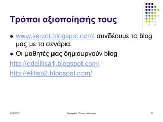 13/5/2022 Σεραφείμ Ι. Ζώτης, φιλόλογος 20
Τρόποι αξιοποίησής τους
 www.serzot.blogspot.com: συνδέουμε το blog
μας με τα σενάρια.
 Οι μαθητές μας δημιουργούν blog
http://odelitisa1.blogspot.com/
http://elitisb2.blogspot.com/
 