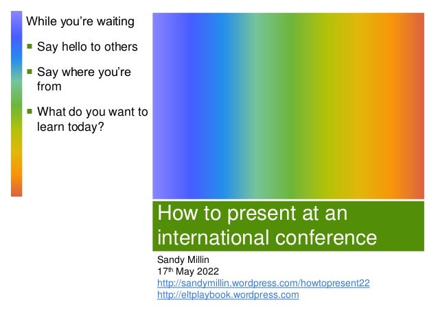 How to present at an
international conference
Sandy Millin
17th May 2022
http://sandymillin.wordpress.com/howtopresent22
http://eltplaybook.wordpress.com
While you’re waiting
 Say hello to others
 Say where you’re
from
 What do you want to
learn today?
 