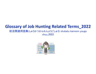 Glossary of Job Hunting Related Terms_2022
就活関連用語集(しゅうかつかんれんようごしゅう) shukatu kanrenn yougo
shuu_2022
 