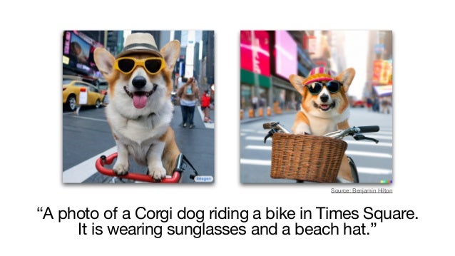 “A photo of a Corgi dog riding a bike in Times Square. 

It is wearing sunglasses and a beach hat.”
Source: Benjamin Hilton
 