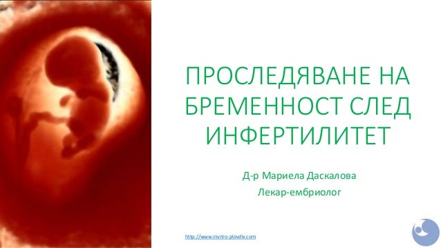 ПРОСЛЕДЯВАНЕ НА
БРЕМЕННОСТ СЛЕД
ИНФЕРТИЛИТЕТ
Д-р Мариела Даскалова
Лекар-ембриолог
http://www.invitro-plovdiv.com
 