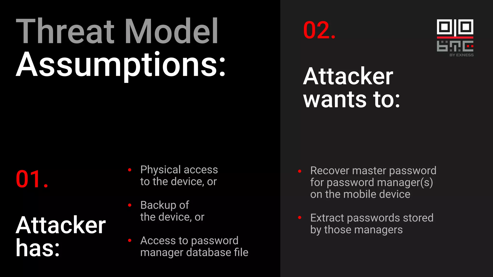 Threat Model
Assumptions:
01.
Attacker
has:
Recover master password
for password manager(s)
on the mobile device
Extract passwords stored
by those managers
02.
Attacker
wants to:
Physical access
to the device, or
Backup of
the device, or
Access to password
manager database ﬁle
 