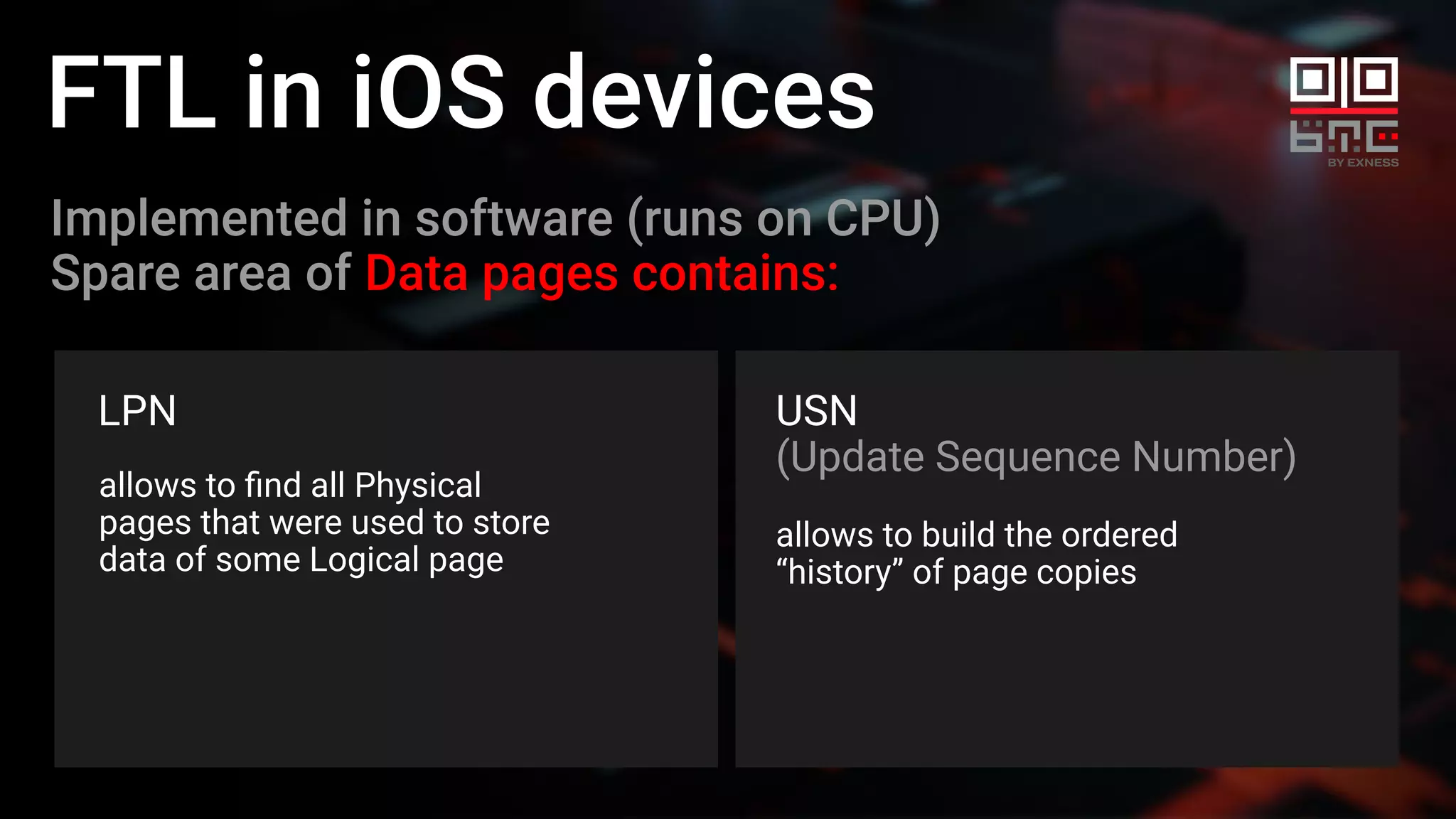 FTL in iOS devices
LPN
Implemented in software (runs on CPU)
Spare area of Data pages contains:
USN
(Update Sequence Number)
allows to ﬁnd all Physical
pages that were used to store
data of some Logical page
allows to build the ordered
“history” of page copies
 